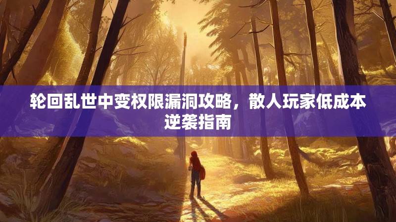 轮回乱世中变权限漏洞攻略，散人玩家低成本逆袭指南