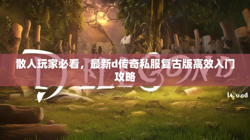 散人玩家必看，最新d传奇私服复古版高效入门攻略