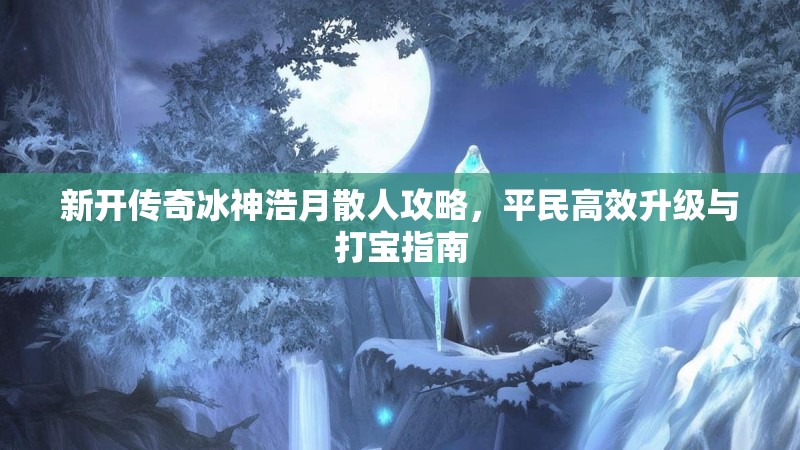 新开传奇冰神浩月散人攻略,平民高效升级与打宝指南 新开传奇冰神浩月散人攻略,平民高效升级与打宝指南
