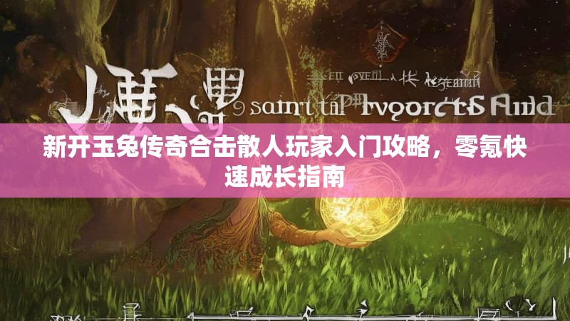 新开玉兔传奇合击散人玩家入门攻略，零氪快速成长指南