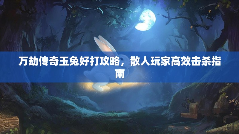 万劫传奇玉兔好打攻略，散人玩家高效击杀指南