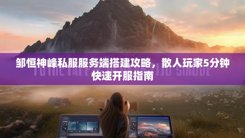 邹恒神峰私服服务端搭建攻略，散人玩家5分钟快速开服指南