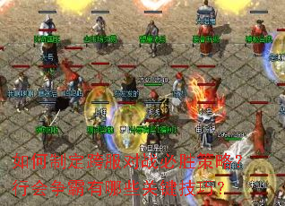 如何制定跨服对战必胜策略？行会争霸有哪些关键技巧？