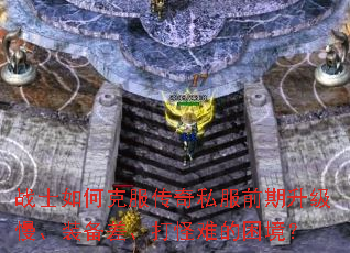 战士如何克服传奇私服前期升级慢、装备差、打怪难的困境？