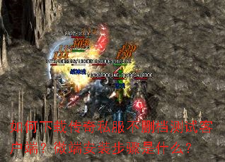 如何下载传奇私服不删档测试客户端？微端安装步骤是什么？