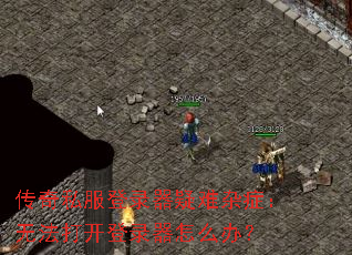 传奇私服登录器疑难杂症:无法打开登录器怎么办? 传奇私服登录器疑难杂症:无法打开登录器怎么办?