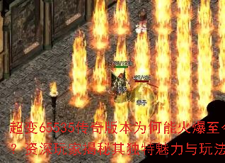 超变65535传奇版本为何能火爆至今?资深玩家揭秘其独特魅力与玩法精髓 超变65535传奇版本为何能火爆至今?资深玩家揭秘其独特魅力与玩法精髓