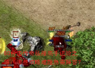 80合击传奇私服高手进阶之路:哪些攻略难题急需解答? 80合击传奇私服高手进阶之路:哪些攻略难题急需解答?