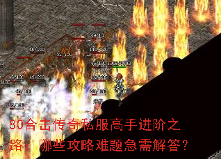 80合击传奇私服高手进阶之路:哪些攻略难题急需解答? 80合击传奇私服高手进阶之路:哪些攻略难题急需解答?