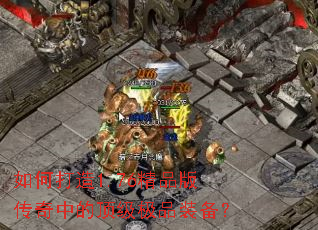 如何打造1.76精品版传奇中的顶级极品装备? 如何打造1.76精品版传奇中的顶级极品装备?