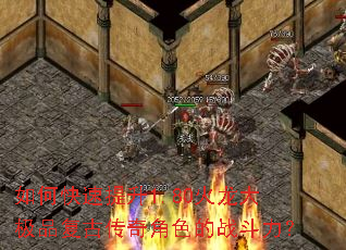 如何快速提升1.80火龙大极品复古传奇角色的战斗力? 如何快速提升1.80火龙大极品复古传奇角色的战斗力?