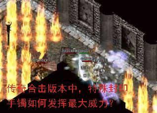 传奇合击版本中，特殊封印手镯如何发挥最大威力？