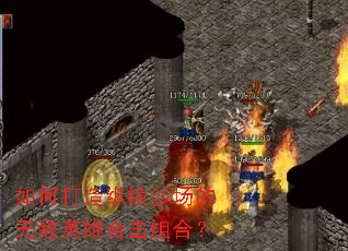 如何打造纵横沙场的无敌英雄合击组合? 如何打造纵横沙场的无敌英雄合击组合?