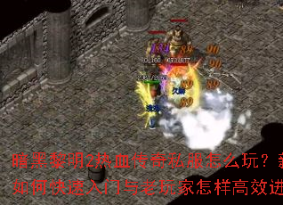 暗黑黎明2热血传奇私服怎么玩？新手如何快速入门与老玩家怎样高效进阶？