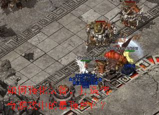 如何强化装备，打造传奇游戏中的最强角色？