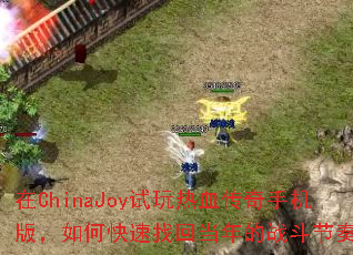 在ChinaJoy试玩热血传奇手机版，如何快速找回当年的战斗节奏？