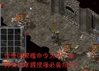 传奇GM管理命令大全？如何快速掌握搜服必备指令？