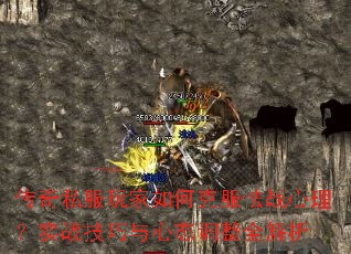 传奇私服玩家如何克服怯战心理？实战技巧与心态调整全解析