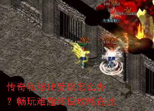 传奇私服IP受限怎么办？畅玩难题终极攻略在此