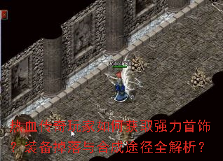 热血传奇玩家如何获取强力首饰?装备掉落与合成途径全解析? 热血传奇玩家如何获取强力首饰?装备掉落与合成途径全解析?