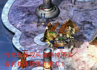 传奇私服双头金刚掉落装备的具体位置在哪儿? 传奇私服双头金刚掉落装备的具体位置在哪儿?