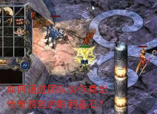 如何通过团队协作奠定传奇游戏的胜利基石? 如何通过团队协作奠定传奇游戏的胜利基石?