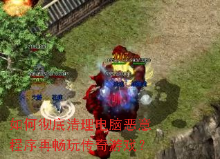 如何彻底清理电脑恶意程序再畅玩传奇游戏？