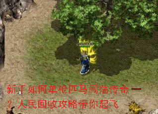 新手如何单枪匹马闯荡传奇？人民回收攻略带你起飞