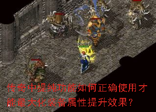 传奇中提纯功能如何正确使用才能最大化装备属性提升效果？