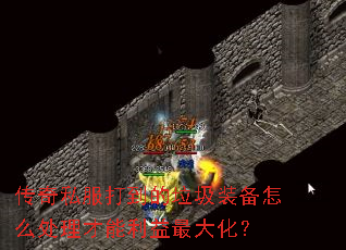 传奇私服打到的垃圾装备怎么处理才能利益最大化? 传奇私服打到的垃圾装备怎么处理才能利益最大化?