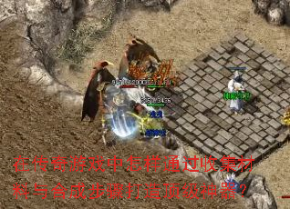 在传奇游戏中怎样通过收集材料与合成步骤打造顶级神器？