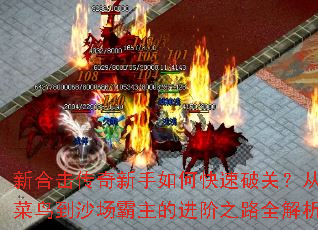 新合击传奇新手如何快速破关？从菜鸟到沙场霸主的进阶之路全解析