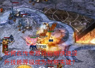 如何在传奇游戏初期快速提升技能等级成为制胜关键？