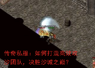 传奇私服：如何打造高效攻沙团队，决胜沙城之巅？