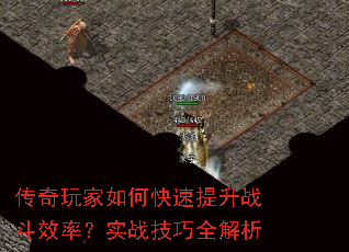 传奇玩家如何快速提升战斗效率？实战技巧全解析