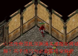 心法传奇混乱深渊通关难题如何破解？高手技巧与必备策略全解析