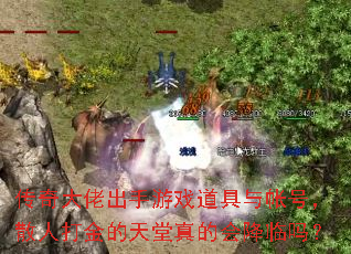 传奇大佬出手游戏道具与帐号，散人打金的天堂真的会降临吗？