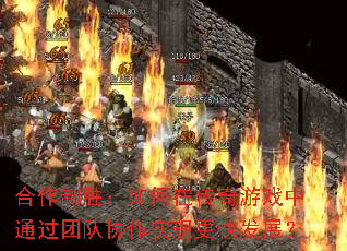 合作制胜：如何在传奇游戏中通过团队协作实现更快发展？