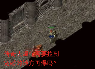 传奇大爆怪需要拉到宽敞的地方再爆吗? 传奇大爆怪需要拉到宽敞的地方再爆吗?