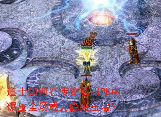 道士如何在传奇私服PK中碾压全场成为隐藏王者? 道士如何在传奇私服PK中碾压全场成为隐藏王者?