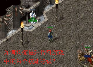 如何均衡提升传奇游戏中的每个技能等级? 如何均衡提升传奇游戏中的每个技能等级?