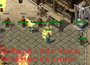 龙源血之路中的强力怪物该如何搭配技能与装备应对挑战? 龙源血之路中的强力怪物该如何搭配技能与装备应对挑战?