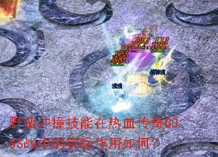 野蛮冲撞技能在热血传奇BOSS战中的实际作用如何？