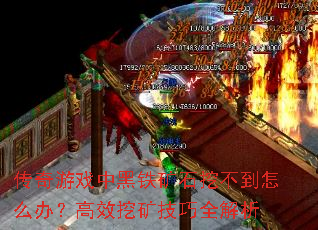 传奇游戏中黑铁矿石挖不到怎么办？高效挖矿技巧全解析