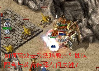 如何高效击败沃玛教主?团队配合与装备选择有何关键? 如何高效击败沃玛教主?团队配合与装备选择有何关键?