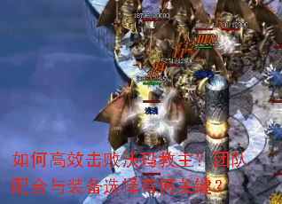 如何高效击败沃玛教主?团队配合与装备选择有何关键? 如何高效击败沃玛教主?团队配合与装备选择有何关键?