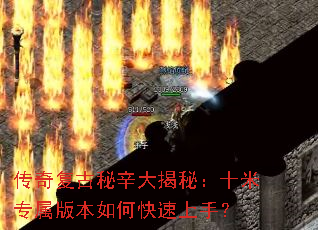 传奇复古秘辛大揭秘:十米专属版本如何快速上手? 传奇复古秘辛大揭秘:十米专属版本如何快速上手?