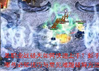 单职业战破天如何快速上手？新手期有哪些必知技巧与常见难题破解方法？