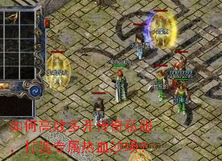 如何高效多开传奇私服,打造专属热血沙场? 如何高效多开传奇私服,打造专属热血沙场?