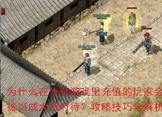 为什么在传奇游戏里充值的玩家会被当成大爷对待？攻略技巧全解析